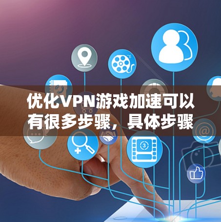 优化VPN游戏加速可以有很多步骤，具体步骤取决于您使用的VPN软件和服务器设置。以下是一些通用的步骤，您可以根据自己的情况调整