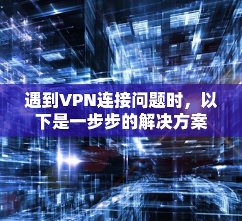 遇到VPN连接问题时，以下是一步步的解决方案