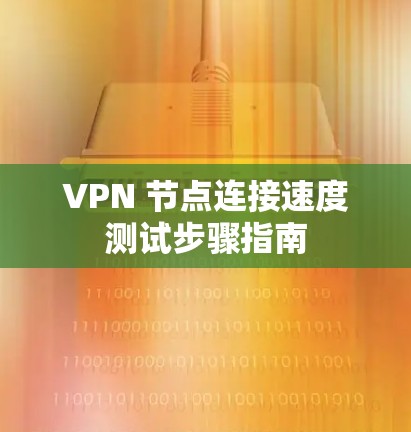 VPN 节点连接速度测试步骤指南 VPN 节点连接速度测试步骤指南