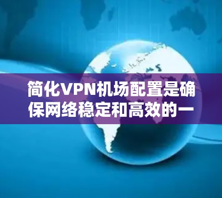 简化VPN机场配置是确保网络稳定和高效的一个步骤。以下是一些实用的小技巧和方法,帮助你简化配置过程 简化VPN机场配置是确保网络稳定和高效的一个步骤。以下是一些实用的小技巧和方法,帮助你简化配置过程