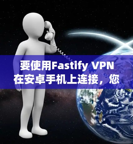 要使用Fastify VPN在安卓手机上连接,您可以按照以下步骤操作 要使用Fastify VPN在安卓手机上连接,您可以按照以下步骤操作