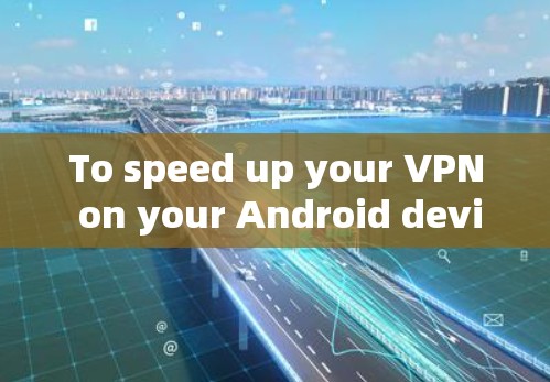 To speed up your VPN on your Android device,consider the following organized approach: To speed up your VPN on your Android device,consider the following organized approach: