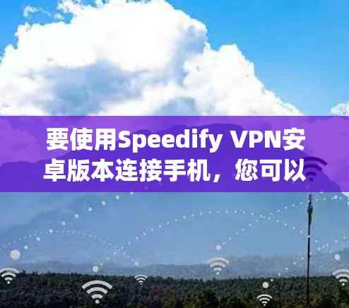 要使用Speedify VPN安卓版本连接手机,您可以按照以下步骤操作 要使用Speedify VPN安卓版本连接手机,您可以按照以下步骤操作
