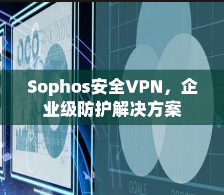 Sophos安全VPN,企业级防护解决方案 Sophos安全VPN,企业级防护解决方案
