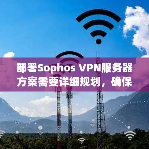 部署Sophos VPN服务器方案需要详细规划，确保每一步都正确配置以保护网络安全。以下是一个系统化的步骤指南