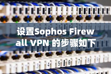 设置Sophos Firewall VPN 的步骤如下