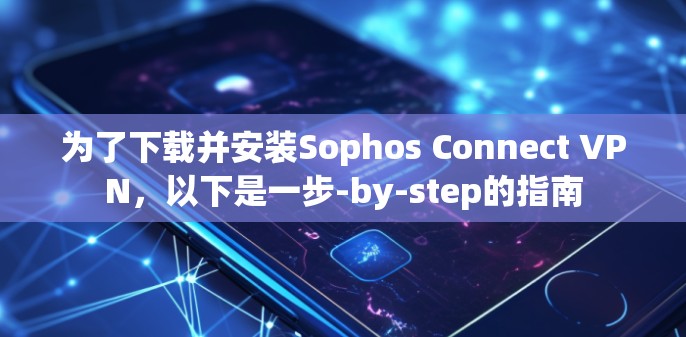 为了下载并安装Sophos Connect VPN,以下是一步-by-step的指南 为了下载并安装Sophos Connect VPN,以下是一步-by-step的指南