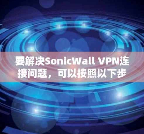 要解决SonicWall VPN连接问题,可以按照以下步骤进行 要解决SonicWall VPN连接问题,可以按照以下步骤进行