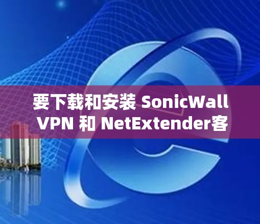 要下载和安装 SonicWall VPN 和 NetExtender客户端,可以按照以下步骤进行 要下载和安装 SonicWall VPN 和 NetExtender客户端,可以按照以下步骤进行