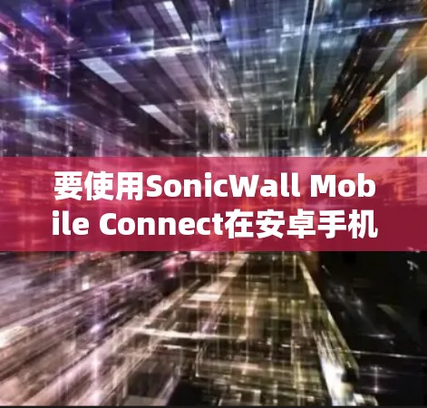 要使用SonicWall Mobile Connect在安卓手机上进行设置和管理,可以按照以下步骤操作 要使用SonicWall Mobile Connect在安卓手机上进行设置和管理,可以按照以下步骤操作