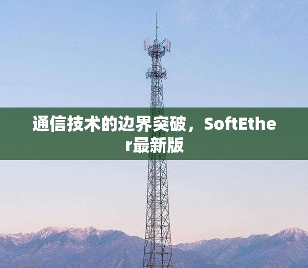 通信技术的边界突破,SoftEther最新版 通信技术的边界突破,SoftEther最新版