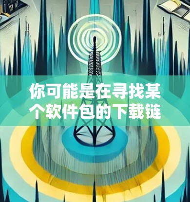 你可能是在寻找某个软件包的下载链接。以下是一些常见的软包包名,你可以直接搜索这些名称来下载 你可能是在寻找某个软件包的下载链接。以下是一些常见的软包包名,你可以直接搜索这些名称来下载