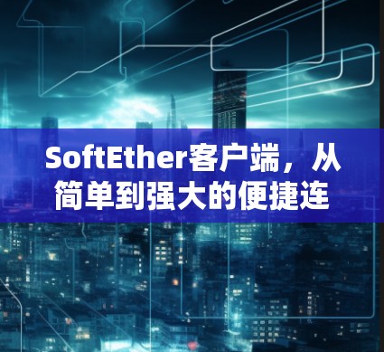 SoftEther客户端,从简单到强大的便捷连接 SoftEther客户端,从简单到强大的便捷连接