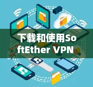 下载和使用SoftEther VPN 的步骤如下 下载和使用SoftEther VPN 的步骤如下