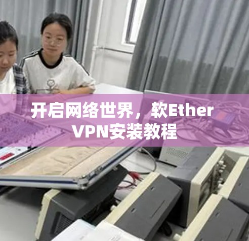 开启网络世界，软Ether VPN安装教程
