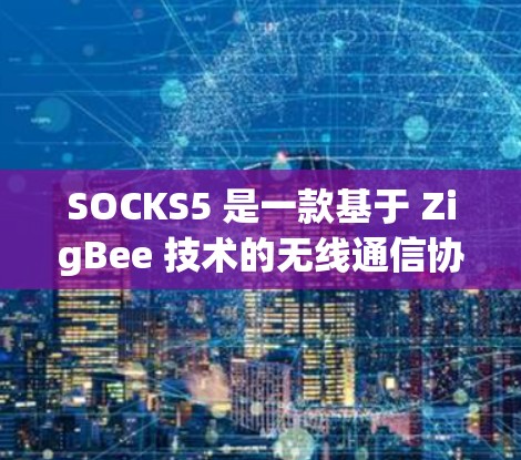 SOCKS5 是一款基于 ZigBee 技术的无线通信协议，主要用于设备间的数据交换。以下是关于 SOCKS5 连接测试的详细步骤和方法