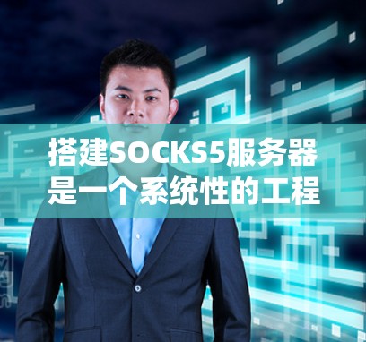 搭建SOCKS5服务器是一个系统性的工程,涉及多个步骤和细节,需按照以下步骤进行 搭建SOCKS5服务器是一个系统性的工程,涉及多个步骤和细节,需按照以下步骤进行
