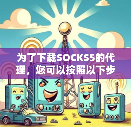 为了下载SOCKS5的代理，您可以按照以下步骤进行