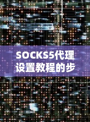 SOCKS5代理设置教程的步骤如下 SOCKS5代理设置教程的步骤如下