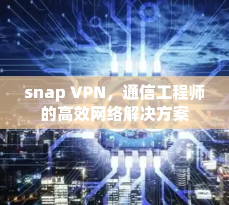 snap VPN,通信工程师的高效网络解决方案 snap VPN,通信工程师的高效网络解决方案