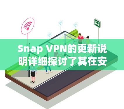 Snap VPN的更新说明详细探讨了其在安全、功能和用户体验方面的改进，以下是总结