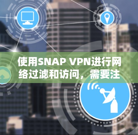 使用SNAP VPN进行网络过滤和访问,需要注意以下步骤和安全措施 使用SNAP VPN进行网络过滤和访问,需要注意以下步骤和安全措施