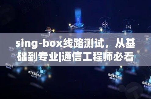 sing-box线路测试,从基础到专业|通信工程师必看! sing-box线路测试,从基础到专业|通信工程师必看!