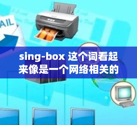 sing-box 这个词看起来像是一个网络相关的术语或工具,可能是指某种特定的网络设备或服务。如果你是指一个网络助手,通常用于用户与网络服务之间的沟通,比如 telnet 或 network代理 sing-box 这个词看起来像是一个网络相关的术语或工具,可能是指某种特定的网络设备或服务。如果你是指一个网络助手,通常用于用户与网络服务之间的沟通,比如 telnet 或 network代理