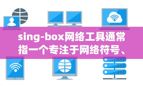 sing-box网络工具通常指一个专注于网络符号、网络模型或特定网络操作的工具。具体含义可能包括 sing-box网络工具通常指一个专注于网络符号、网络模型或特定网络操作的工具。具体含义可能包括
