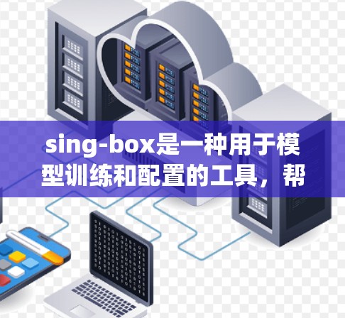 sing-box是一种用于模型训练和配置的工具，帮助开发者快速设置和调整模型参数。以下是使用sing-box的详细步骤
