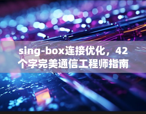 sing-box连接优化，42个字完美通信工程师指南
