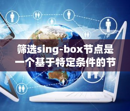 筛选sing-box节点是一个基于特定条件的节点提取过程，通常涉及以下几个步骤