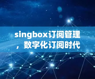 singbox订阅管理,数字化订阅时代的新解决方案 singbox订阅管理,数字化订阅时代的新解决方案