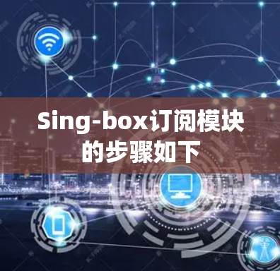 Sing-box订阅模块的步骤如下 Sing-box订阅模块的步骤如下