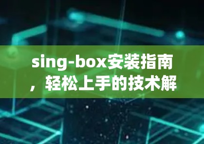 sing-box安装指南,轻松上手的技术解析 sing-box安装指南,轻松上手的技术解析