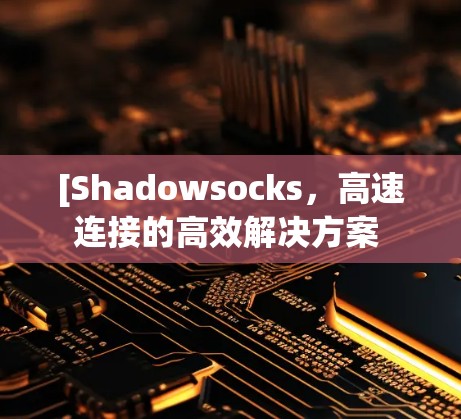 [Shadowsocks,高速连接的高效解决方案 [Shadowsocks,高速连接的高效解决方案