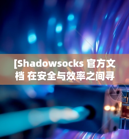 [Shadowsocks 官方文档 在安全与效率之间寻找平衡的客户端