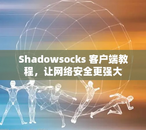 Shadowsocks 客户端教程,让网络安全更强大 Shadowsocks 客户端教程,让网络安全更强大