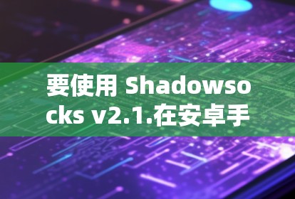 要使用 Shadowsocks v2.1.在安卓手机上进行连接和操作,可以按照以下步骤进行 要使用 Shadowsocks v2.1.在安卓手机上进行连接和操作,可以按照以下步骤进行