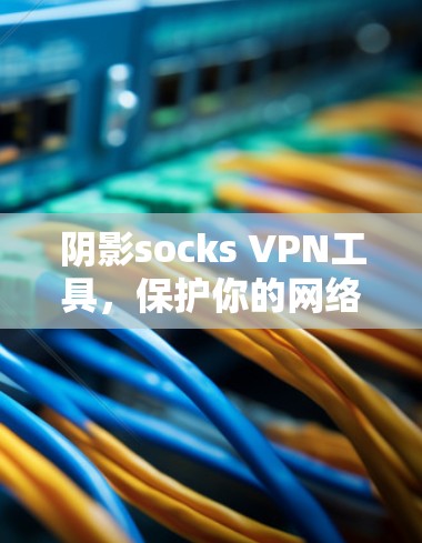阴影socks VPN工具,保护你的网络隐私 阴影socks VPN工具,保护你的网络隐私
