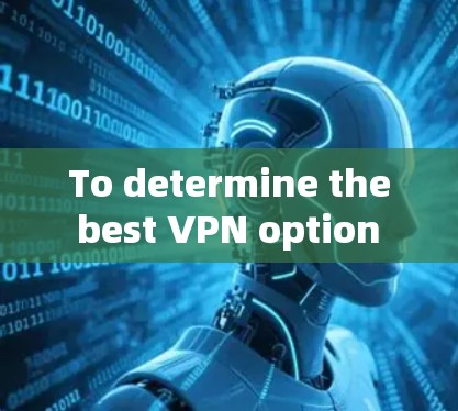To determine the best VPN option for your needs,follow this organized approach: To determine the best VPN option for your needs,follow this organized approach:
