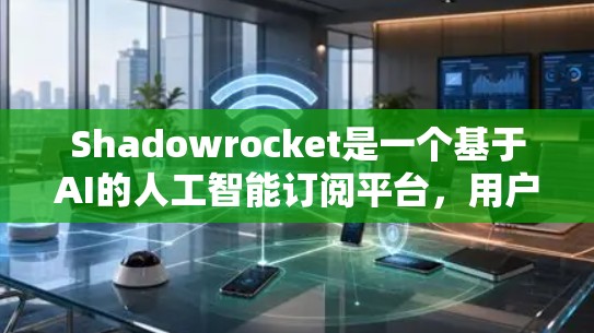Shadowrocket是一个基于AI的人工智能订阅平台,用户可以通过订阅其内容来获取实时信息。如果您需要修改或转换订阅信息,请按照以下步骤操作 Shadowrocket是一个基于AI的人工智能订阅平台,用户可以通过订阅其内容来获取实时信息。如果您需要修改或转换订阅信息,请按照以下步骤操作