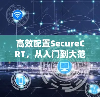 高效配置SecureCRT,从入门到大范围使用 高效配置SecureCRT,从入门到大范围使用
