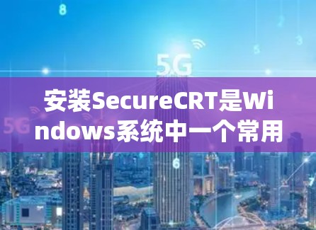 安装SecureCRT是Windows系统中一个常用的工具,用于安全监控和保护系统。以下是详细的安装步骤 安装SecureCRT是Windows系统中一个常用的工具,用于安全监控和保护系统。以下是详细的安装步骤