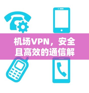 机场VPN,安全且高效的通信解决方案 机场VPN,安全且高效的通信解决方案