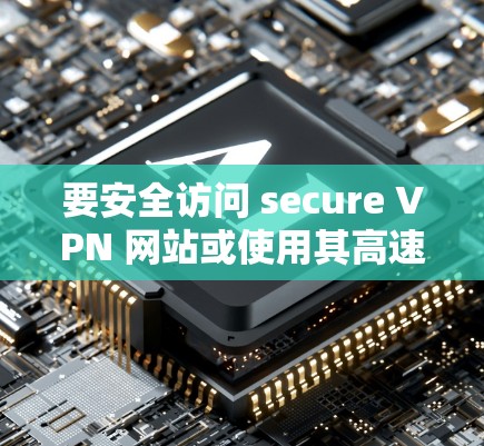 要安全访问 secure VPN 网站或使用其高速VPN工具,可以按照以下步骤进行 要安全访问 secure VPN 网站或使用其高速VPN工具,可以按照以下步骤进行