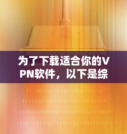 为了下载适合你的VPN软件,以下是综合考虑的因素和推荐步骤 为了下载适合你的VPN软件,以下是综合考虑的因素和推荐步骤