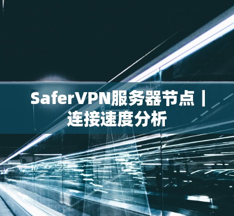 SaferVPN服务器节点|连接速度分析 SaferVPN服务器节点|连接速度分析