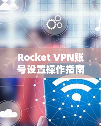 Rocket VPN账号设置操作指南 Rocket VPN账号设置操作指南