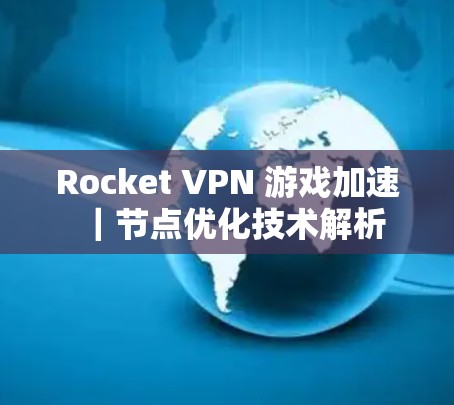 Rocket VPN 游戏加速|节点优化技术解析 Rocket VPN 游戏加速|节点优化技术解析